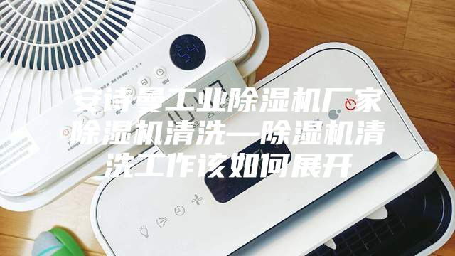 安詩(shī)曼工業(yè)除濕機廠(chǎng)家除濕機清洗—除濕機清洗工作該如何展開(kāi)