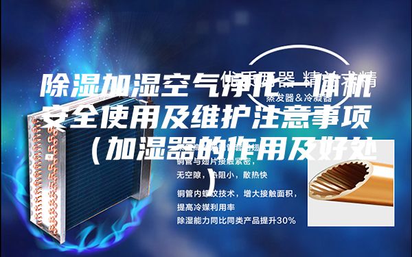 除濕加濕空氣凈化一體機安全使用及維護注意事項。(加濕器的作用及好處)