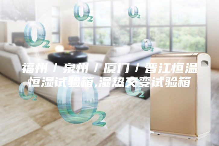 福州／泉州／廈門／晉江恒溫恒濕試驗(yàn)箱,濕熱交變?cè)囼?yàn)箱
