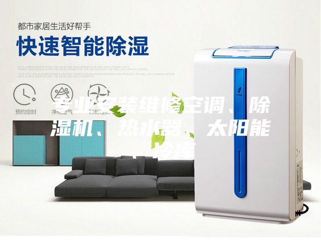 專(zhuān)業(yè)安裝維修空調、除濕機、熱水器、太陽(yáng)能、冷庫