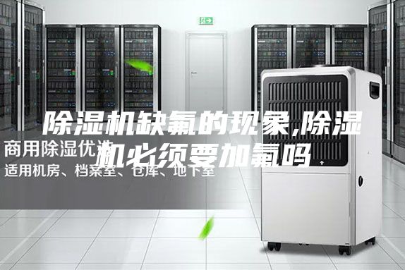 除濕機(jī)缺氟的現(xiàn)象,除濕機(jī)必須要加氟嗎