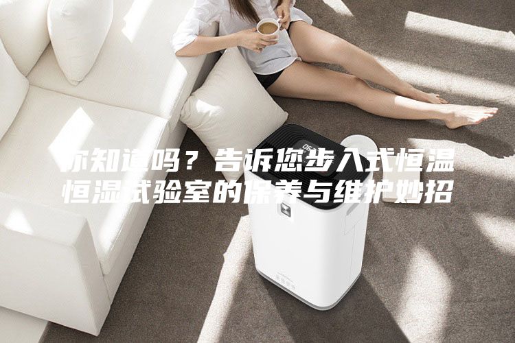 你知道嗎?告訴您步入式恒溫恒濕試驗室的保養與維護妙招