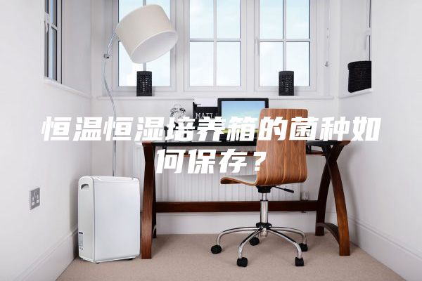 恒溫恒濕培養(yǎng)箱的菌種如何保存?