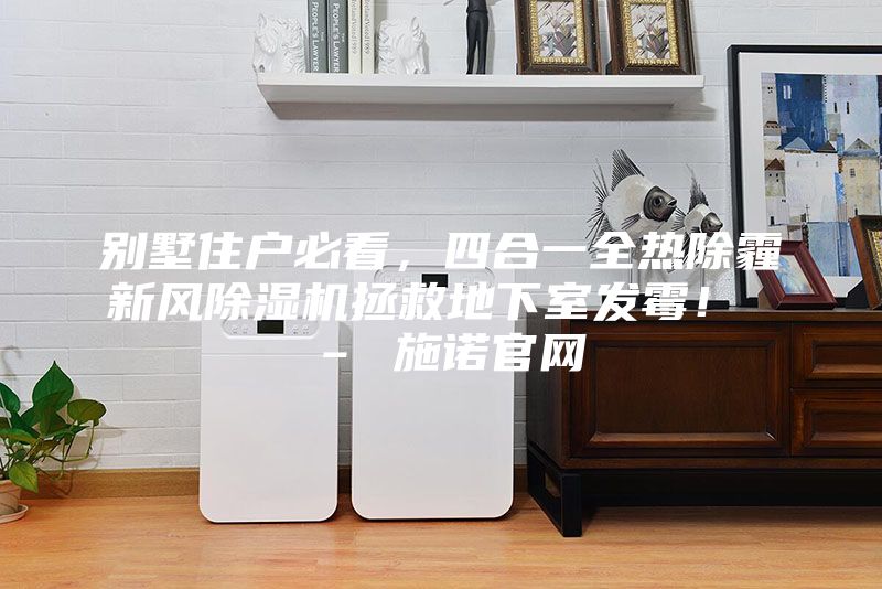 別墅住戶必看,四合一全熱除霾新風除濕機拯救地下室發霉! – 施諾官網