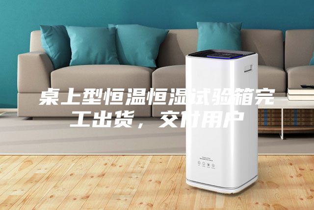 桌上型恒溫恒濕試驗(yàn)箱完工出貨，交付用戶