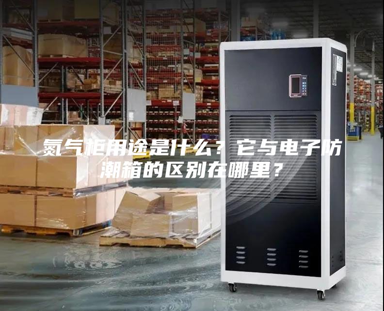 氮氣柜用途是什么?它與電子防潮箱的區別在哪里?