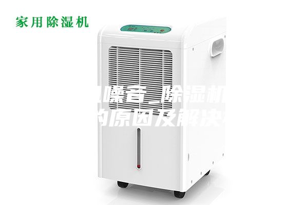 除濕機噪音_除濕機產(chǎn)生噪音的原因及解決辦法