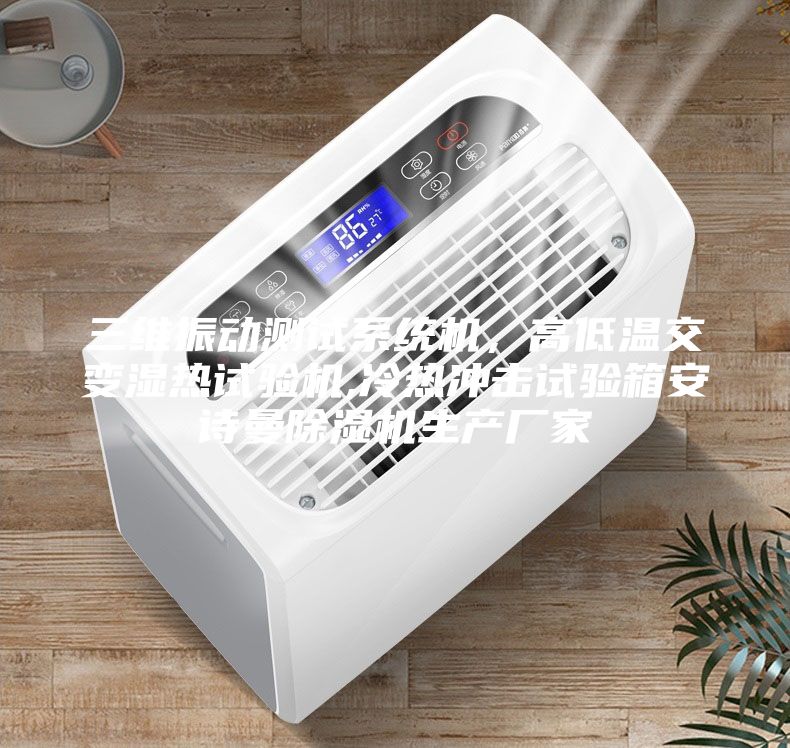 三維振動測試系統機,高低溫交變濕熱試驗機,冷熱沖擊試驗箱安詩曼除濕機生產廠家