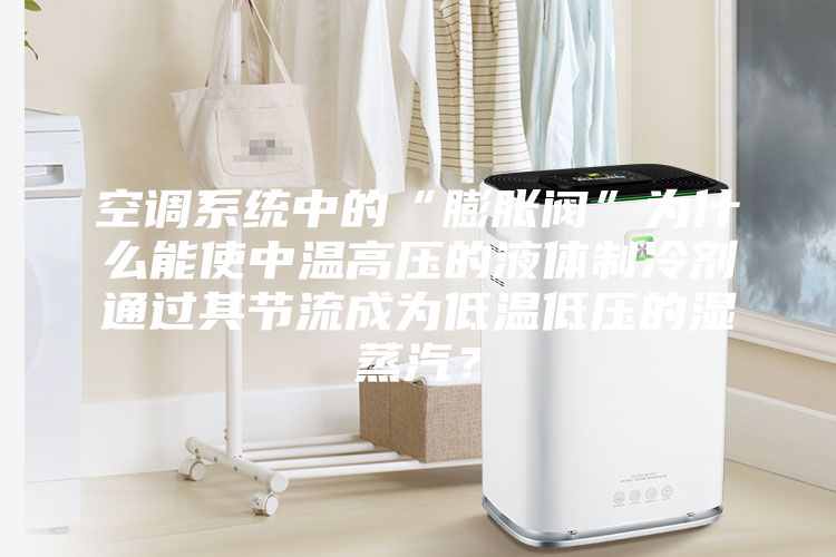 空調系統中的“膨脹閥”為什么能使中溫高壓的液體制冷劑通過其節流成為低溫低壓的濕蒸汽?