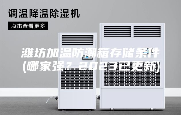 濰坊加溫防潮箱存儲條件(哪家強?2023已更新)