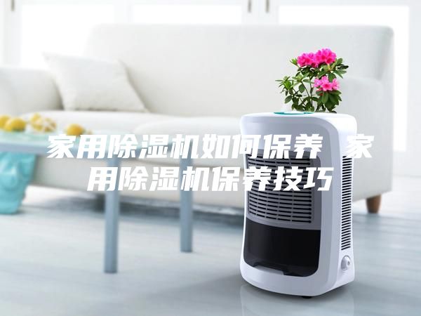 家用除濕機(jī)如何保養(yǎng) 家用除濕機(jī)保養(yǎng)技巧