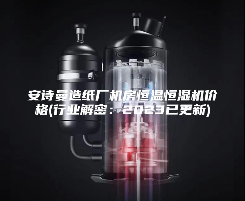 安詩曼造紙廠機房恒溫恒濕機價格(行業解密:2023已更新)