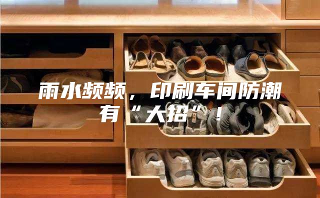 雨水頻頻,印刷車間防潮有“大招”!