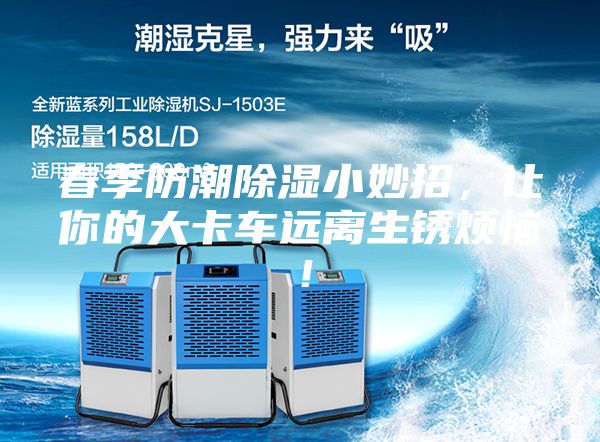 春季防潮除濕小妙招，讓你的大卡車(chē)遠(yuǎn)離生銹煩惱！