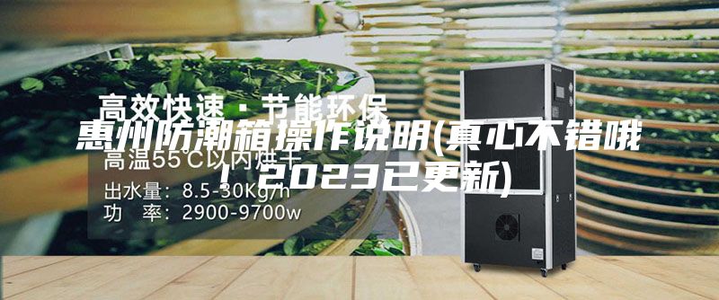 惠州防潮箱操作說(shuō)明(真心不錯(cuò)哦!2023已更新)