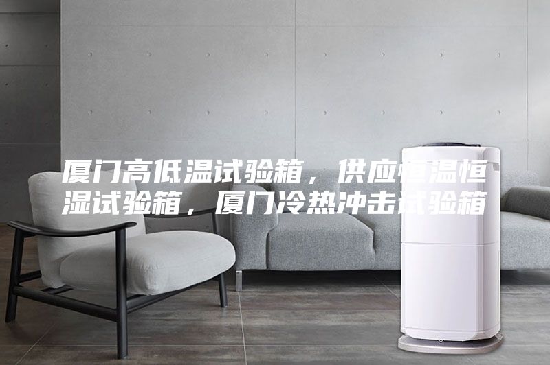 廈門高低溫試驗箱，供應(yīng)恒溫恒濕試驗箱，廈門冷熱沖擊試驗箱