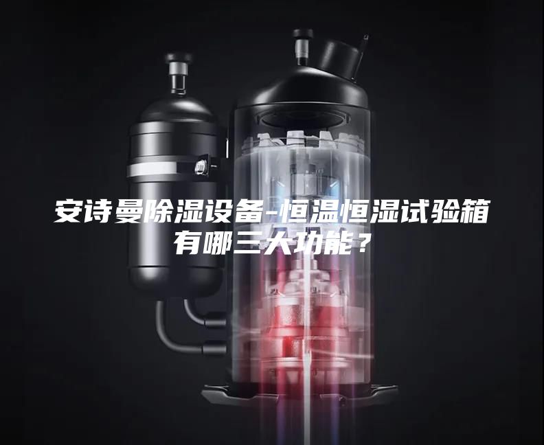 安詩曼除濕設(shè)備-恒溫恒濕試驗(yàn)箱有哪三大功能？