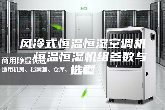 風冷式恒溫恒濕空調(diào)機,恒溫恒濕機組參數(shù)與選型