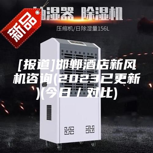 [報(bào)道]邯鄲酒店新風(fēng)機(jī)咨詢(xún)(2023已更新)(今日／對(duì)比)