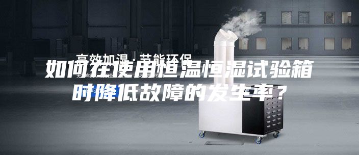 如何在使用恒溫恒濕試驗箱時降低故障的發生率?
