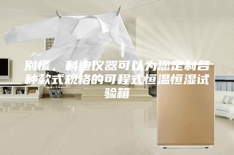 別慌,科迪儀器可以為您定制各種款式規(guī)格的可程式恒溫恒濕試驗(yàn)箱