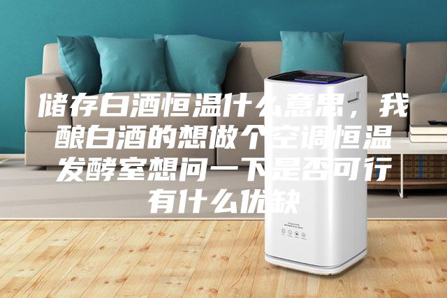 儲(chǔ)存白酒恒溫什么意思，我釀白酒的想做個(gè)空調(diào)恒溫發(fā)酵室想問一下是否可行有什么優(yōu)缺