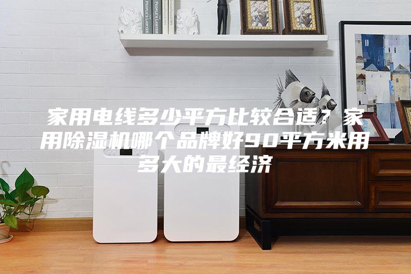 家用電線多少平方比較合適？家用除濕機哪個品牌好90平方米用多大的最經濟