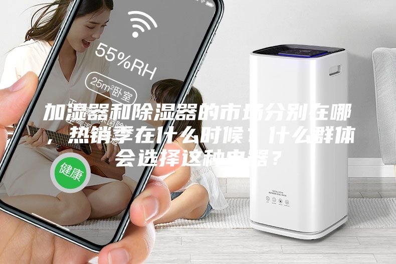 加濕器和除濕器的市場(chǎng)分別在哪，熱銷季在什么時(shí)候？什么群體會(huì)選擇這種電器？
