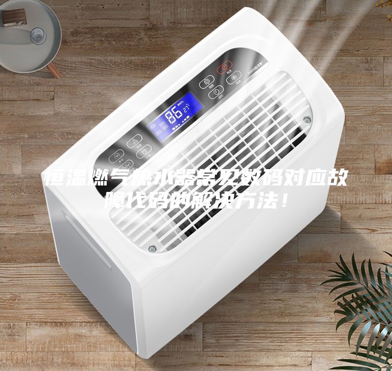 恒溫燃氣熱水器常見數碼對應故障代碼的解決方法！