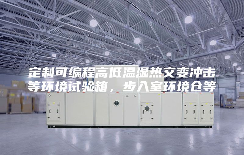 定制可編程高低溫濕熱交變沖擊等環(huán)境試驗箱，步入室環(huán)境倉等