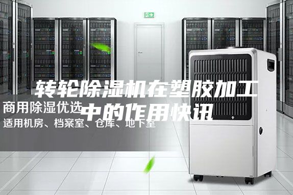 轉(zhuǎn)輪除濕機在塑膠加工中的作用快訊