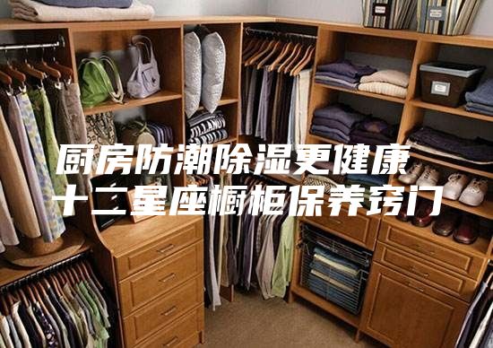 廚房防潮除濕更健康 十二星座櫥柜保養(yǎng)竅門