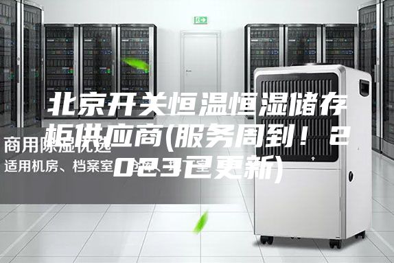 北京開關(guān)恒溫恒濕儲存柜供應商(服務周到！2023已更新)