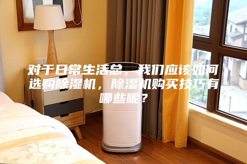 對于日常生活總，我們應(yīng)該如何選購除濕機(jī)，除濕機(jī)購買技巧有哪些呢？