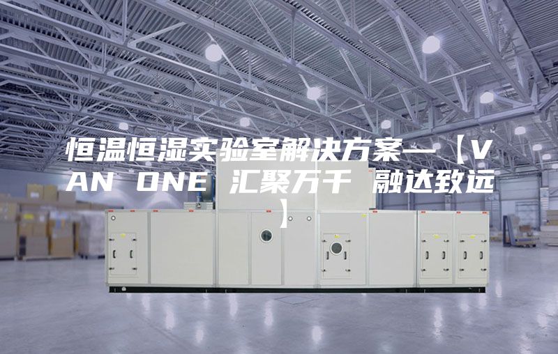 恒溫恒濕實驗室解決方案—【VAN ONE 匯聚萬千 融達致遠】