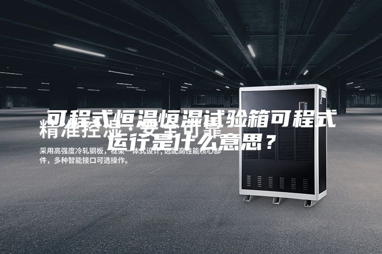可程式恒溫恒濕試驗箱可程式運行是什么意思？