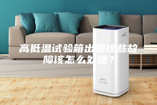 高低溫試驗箱出現這些故障該怎么處理？