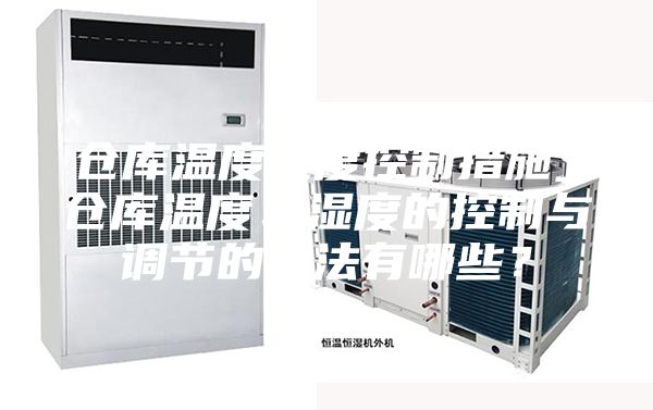 倉庫溫度濕度控制措施_倉庫溫度、濕度的控制與調節的方法有哪些？