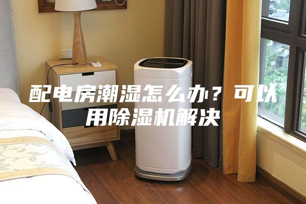 配電房潮濕怎么辦？可以用除濕機解決