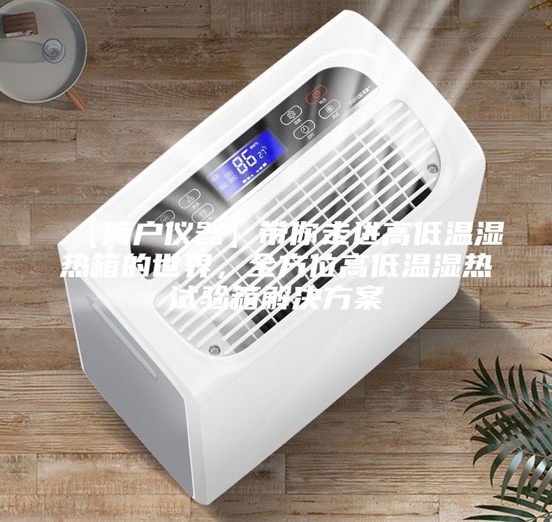 【簡戶儀器】帶你走進高低溫濕熱箱的世界，全方位高低溫濕熱試驗箱解決方案