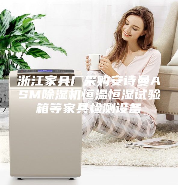 浙江家具廠采購(gòu)安詩(shī)曼ASM除濕機(jī)恒溫恒濕試驗(yàn)箱等家具檢測(cè)設(shè)備