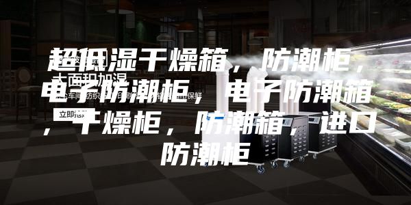 超低濕干燥箱，防潮柜，電子防潮柜，電子防潮箱，干燥柜，防潮箱，進(jìn)口防潮柜