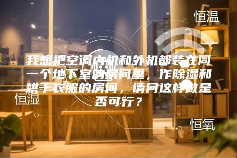 我想把空調內機和外機都裝在同一個(gè)地下室的房間里，作除濕和烘干衣服的房間，請問(wèn)這樣做是否可行？