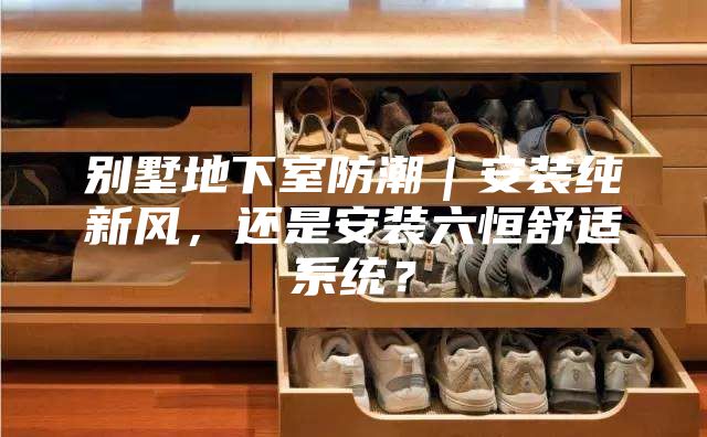 別墅地下室防潮｜安裝純新風，還是安裝六恒舒適系統(tǒng)？