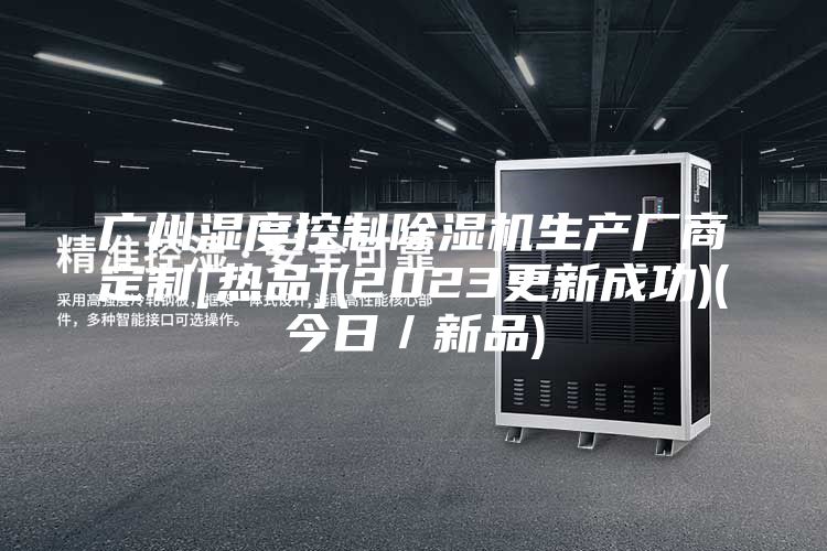 廣州濕度控制除濕機生產(chǎn)廠(chǎng)商定制[熱品](2023更新成功)(今日／新品)