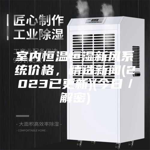 室內恒溫恒濕新風(fēng)系統價(jià)格，精選新聞(2023已更新)(今日／解密)