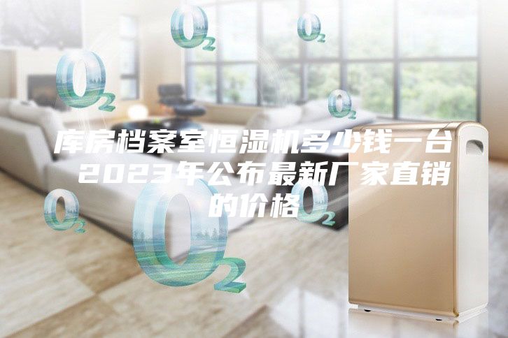 庫房檔案室恒濕機多少錢(qián)一臺 2023年公布最新廠(chǎng)家直銷(xiāo)的價(jià)格