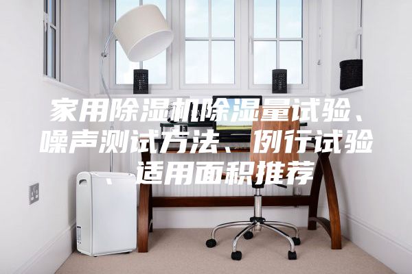 家用除濕機除濕量試驗、噪聲測試方法、例行試驗、適用面積推薦