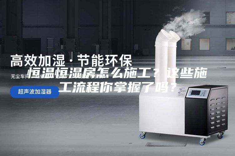 恒溫恒濕房怎么施工？這些施工流程你掌握了嗎？