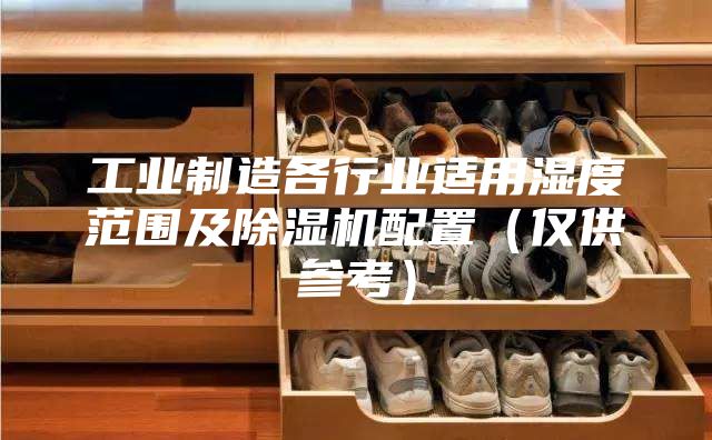 工業制造各行業適用濕度范圍及除濕機配置（僅供參考）